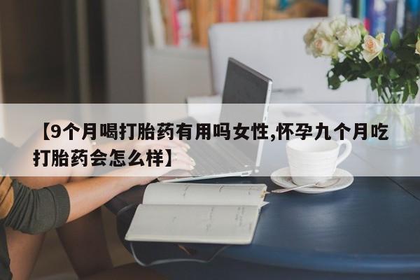 米非司酮片米索前列醇在线下单购买【9个月喝打胎药有用吗女性,怀孕九个月吃打胎药会怎么样】