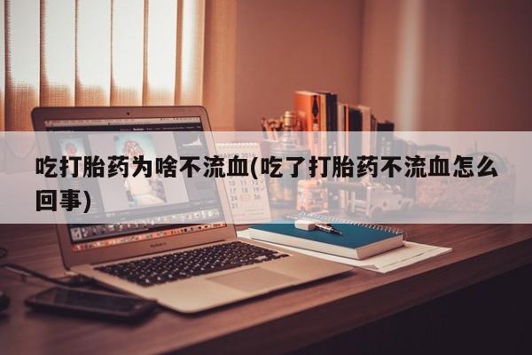 米非司酮片米索前列醇在线下单购买吃打胎药为啥不流血(吃了打胎药不流血怎么回事)