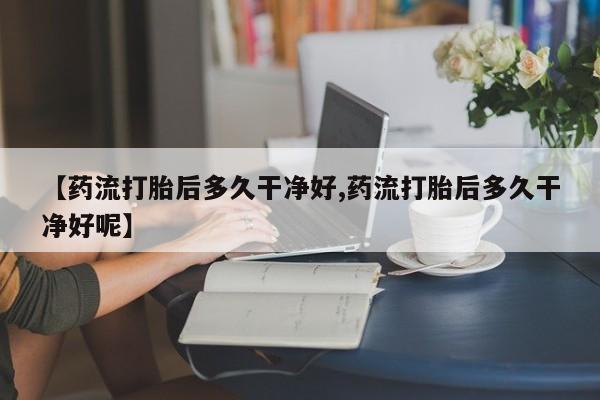 米非司酮片米索前列醇在线下单购买【药流打胎后多久干净好,药流打胎后多久干净好呢】