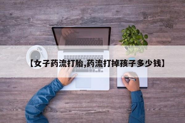 米非司酮片米索前列醇在线下单购买【女子药流打胎,药流打掉孩子多少钱】