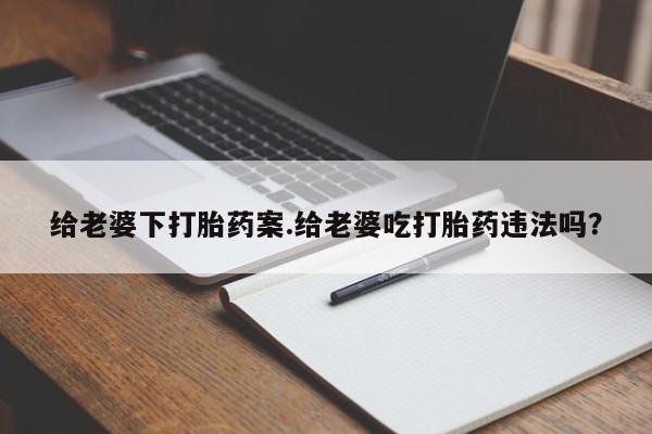 米非司酮片米索前列醇在线下单购买给老婆下打胎药案.给老婆吃打胎药违法吗？