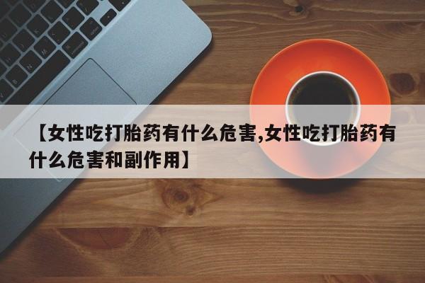 米非司酮片米索前列醇在线下单购买【女性吃打胎药有什么危害,女性吃打胎药有什么危害和副作用】
