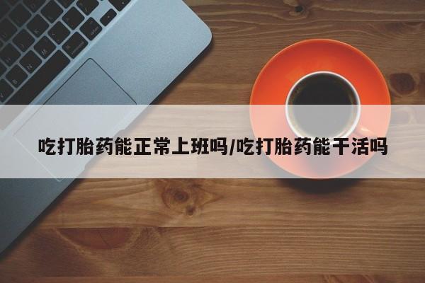 米非司酮片米索前列醇在线下单购买吃打胎药能正常上班吗/吃打胎药能干活吗