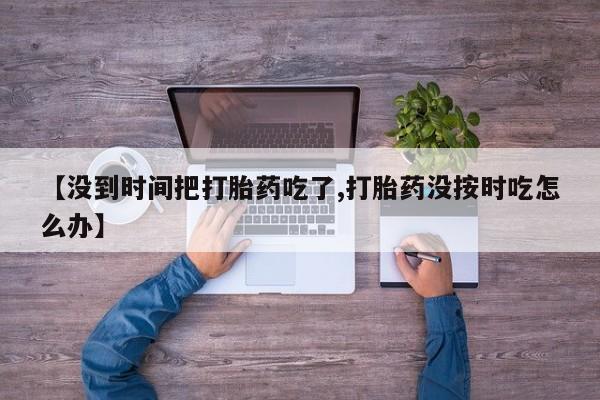 米非司酮片米索前列醇在线下单购买【没到时间把打胎药吃了,打胎药没按时吃怎么办】