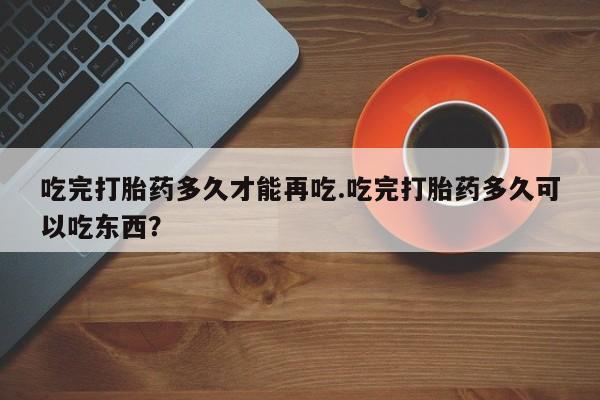 米非司酮片米索前列醇在线下单购买吃完打胎药多久才能再吃.吃完打胎药多久可以吃东西?