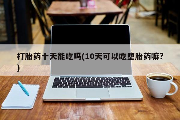 米非司酮片米索前列醇在线下单购买打胎药十天能吃吗(10天可以吃堕胎药嘛?)