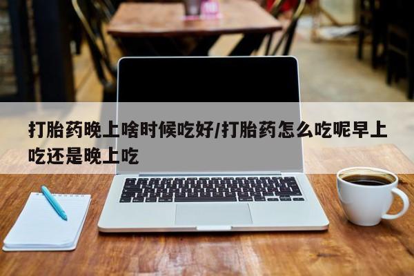 米非司酮片米索前列醇在线下单购买打胎药晚上啥时候吃好/打胎药怎么吃呢早上吃还是晚上吃