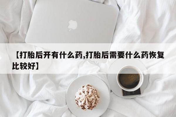 米非司酮片米索前列醇在线下单购买【打胎后开有什么药,打胎后需要什么药恢复比较好】