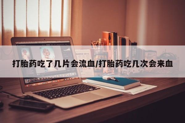 米非司酮片米索前列醇在线下单购买打胎药吃了几片会流血/打胎药吃几次会来血