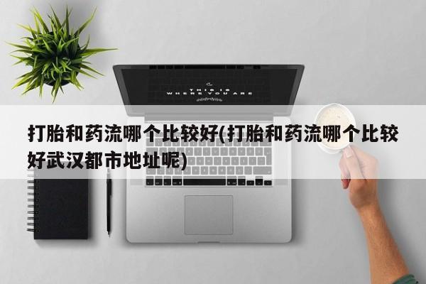 米非司酮片米索前列醇在线下单购买打胎和药流哪个比较好(打胎和药流哪个比较好武汉都市地址呢)