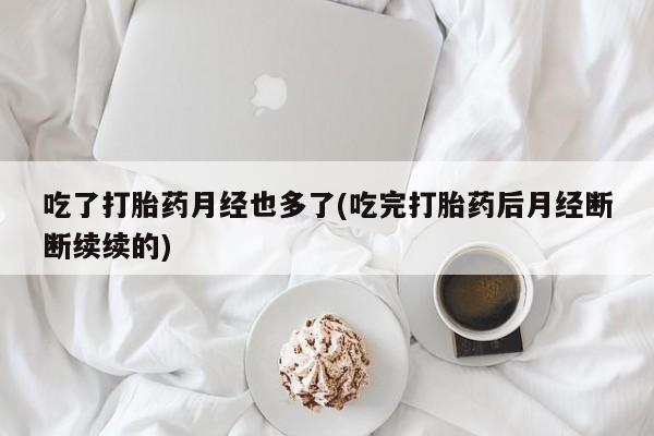米非司酮片米索前列醇在线下单购买吃了打胎药月经也多了(吃完打胎药后月经断断续续的)
