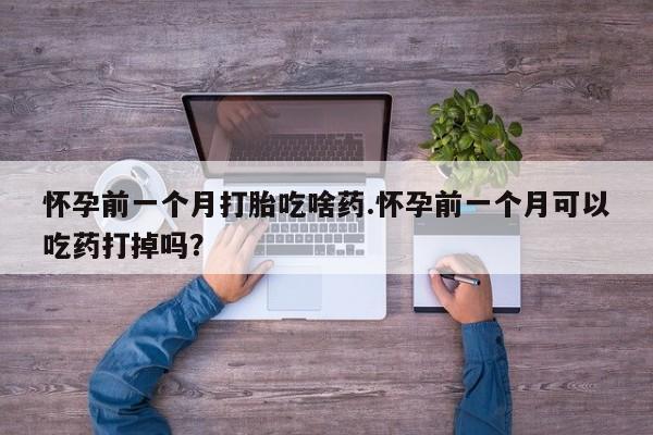 米非司酮片米索前列醇在线下单购买怀孕前一个月打胎吃啥药.怀孕前一个月可以吃药打掉吗？