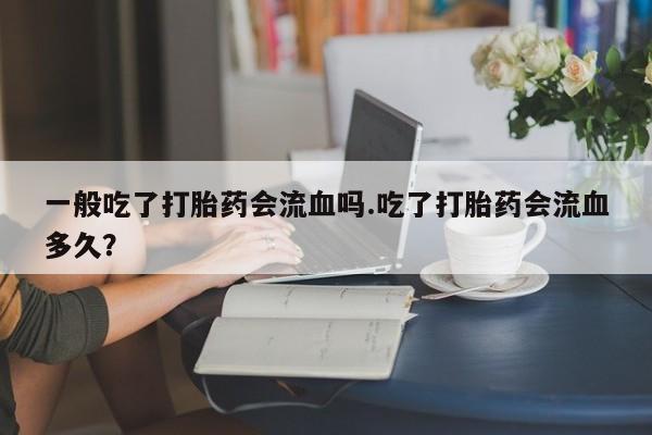 米非司酮片米索前列醇在线下单购买一般吃了打胎药会流血吗.吃了打胎药会流血多久？
