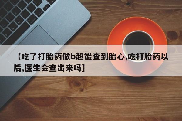 米非司酮片米索前列醇在线下单购买【吃了打胎药做b超能查到胎心,吃打胎药以后,医生会查出来吗】