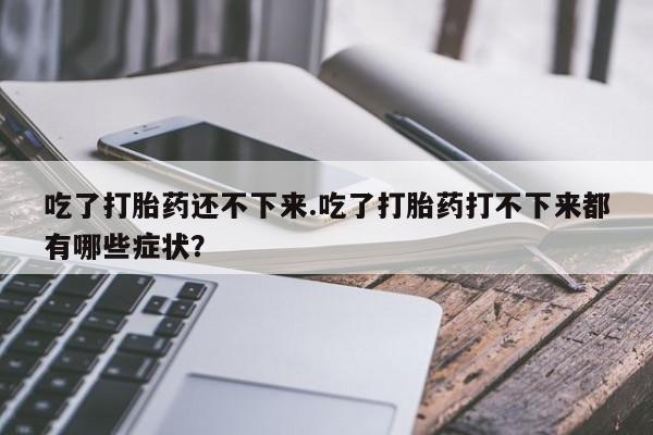 米非司酮片米索前列醇在线下单购买吃了打胎药还不下来.吃了打胎药打不下来都有哪些症状？