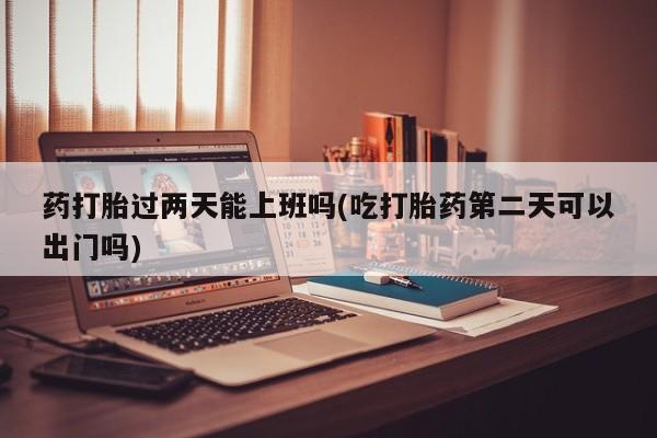 米非司酮片米索前列醇在线下单购买药打胎过两天能上班吗(吃打胎药第二天可以出门吗)