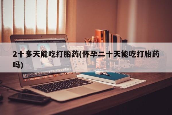 米非司酮片米索前列醇在线下单购买2十多天能吃打胎药(怀孕二十天能吃打胎药吗)