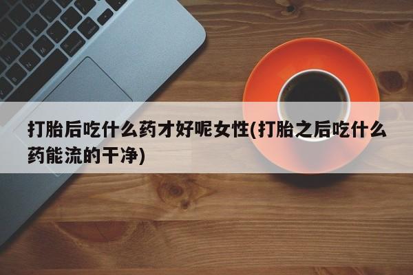 米非司酮片米索前列醇在线下单购买打胎后吃什么药才好呢女性(打胎之后吃什么药能流的干净)