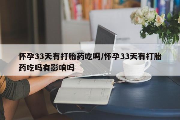 米非司酮片米索前列醇在线下单购买怀孕33天有打胎药吃吗/怀孕33天有打胎药吃吗有影响吗