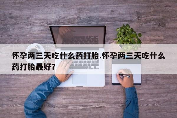 米非司酮片米索前列醇在线下单购买怀孕两三天吃什么药打胎.怀孕两三天吃什么药打胎最好？