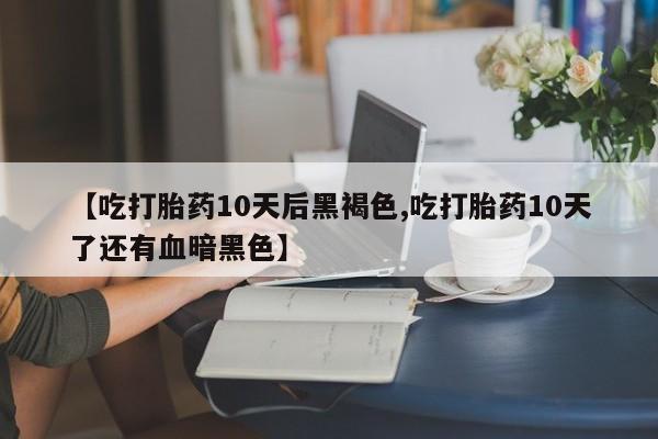 米非司酮片米索前列醇在线下单购买【吃打胎药10天后黑褐色,吃打胎药10天了还有血暗黑色】