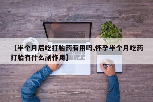 米非司酮片米索前列醇在线下单购买【半个月后吃打胎药有用吗,怀孕半个月吃药打胎有什么副作用】