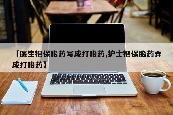 米非司酮片米索前列醇在线下单购买【医生把保胎药写成打胎药,护士把保胎药弄成打胎药】