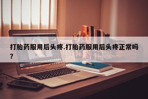 米非司酮片米索前列醇在线下单购买打胎药服用后头疼.打胎药服用后头疼正常吗？