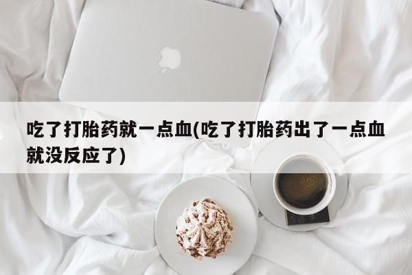 米非司酮片米索前列醇在线下单购买吃了打胎药就一点血(吃了打胎药出了一点血就没反应了)