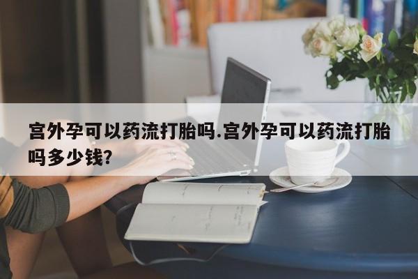 米非司酮片米索前列醇在线下单购买宫外孕可以药流打胎吗.宫外孕可以药流打胎吗多少钱？