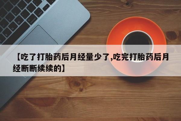 米非司酮片米索前列醇在线下单购买【吃了打胎药后月经量少了,吃完打胎药后月经断断续续的】