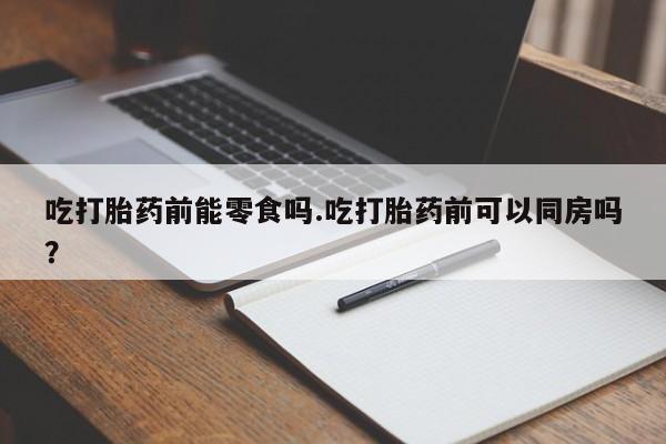 米非司酮片米索前列醇在线下单购买吃打胎药前能零食吗.吃打胎药前可以同房吗？