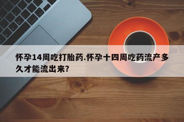 米非司酮片米索前列醇在线下单购买怀孕14周吃打胎药.怀孕十四周吃药流产多久才能流出来？
