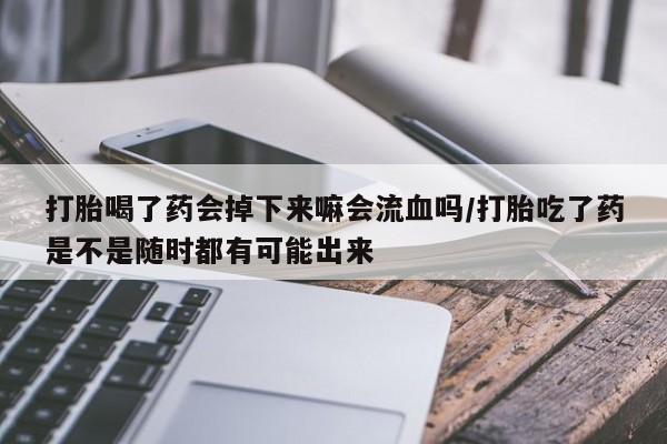 米非司酮片米索前列醇在线下单购买打胎喝了药会掉下来嘛会流血吗/打胎吃了药是不是随时都有可能出来