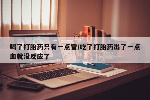 米非司酮片米索前列醇在线下单购买喝了打胎药只有一点雪/吃了打胎药出了一点血就没反应了