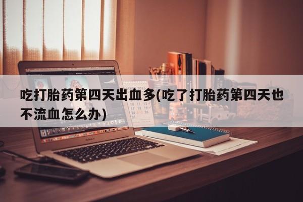 米非司酮片米索前列醇在线下单购买吃打胎药第四天出血多(吃了打胎药第四天也不流血怎么办)