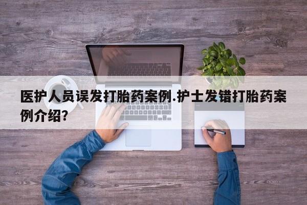 米非司酮片米索前列醇在线下单购买医护人员误发打胎药案例.护士发错打胎药案例介绍？