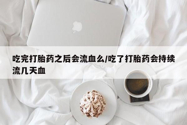 米非司酮片米索前列醇在线下单购买吃完打胎药之后会流血么/吃了打胎药会持续流几天血