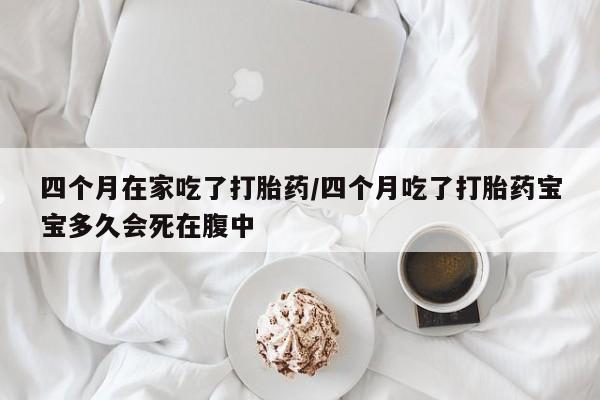 米非司酮片米索前列醇在线下单购买四个月在家吃了打胎药/四个月吃了打胎药宝宝多久会死在腹中