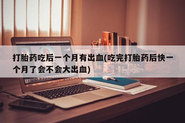 米非司酮片米索前列醇在线下单购买打胎药吃后一个月有出血(吃完打胎药后快一个月了会不会大出血)