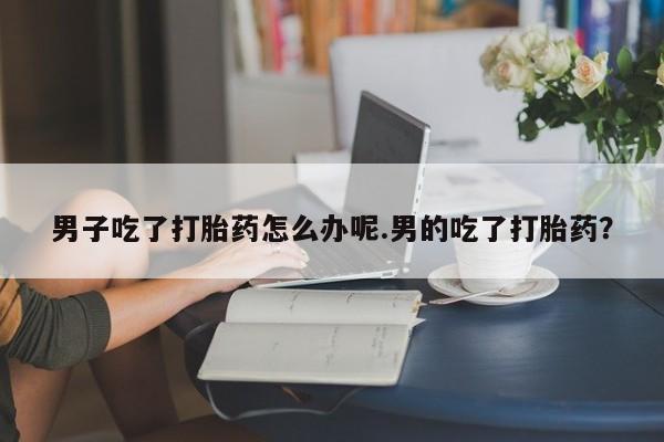 米非司酮片米索前列醇在线下单购买男子吃了打胎药怎么办呢.男的吃了打胎药？