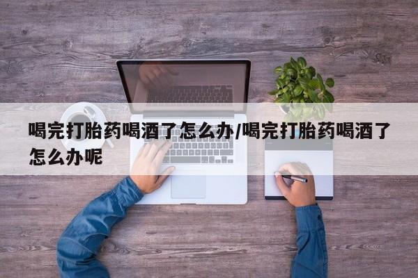 米非司酮片米索前列醇在线下单购买喝完打胎药喝酒了怎么办/喝完打胎药喝酒了怎么办呢
