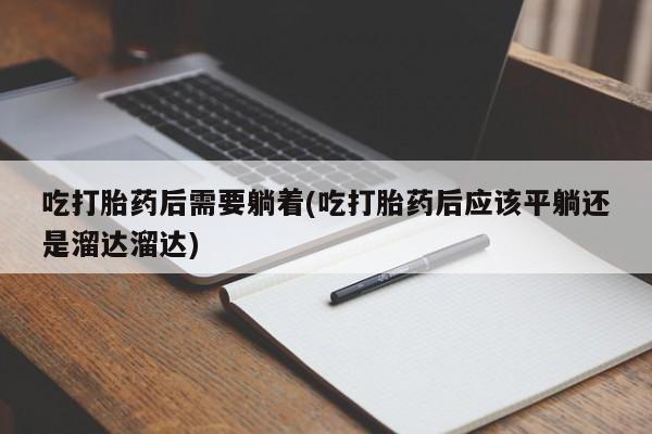 米非司酮片米索前列醇在线下单购买吃打胎药后需要躺着(吃打胎药后应该平躺还是溜达溜达)