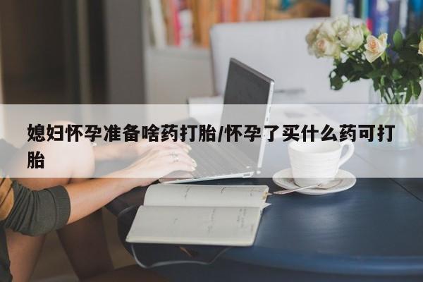 米非司酮片米索前列醇在线下单购买媳妇怀孕准备啥药打胎/怀孕了买什么药可打胎