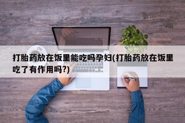 米非司酮片米索前列醇在线下单购买打胎药放在饭里能吃吗孕妇(打胎药放在饭里吃了有作用吗?)
