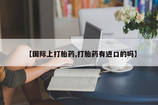 米非司酮片米索前列醇在线下单购买【国际上打胎药,打胎药有进口的吗】