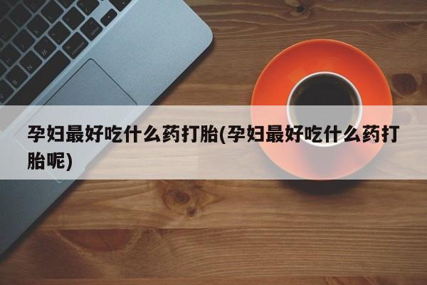 米非司酮片米索前列醇在线下单购买孕妇最好吃什么药打胎(孕妇最好吃什么药打胎呢)