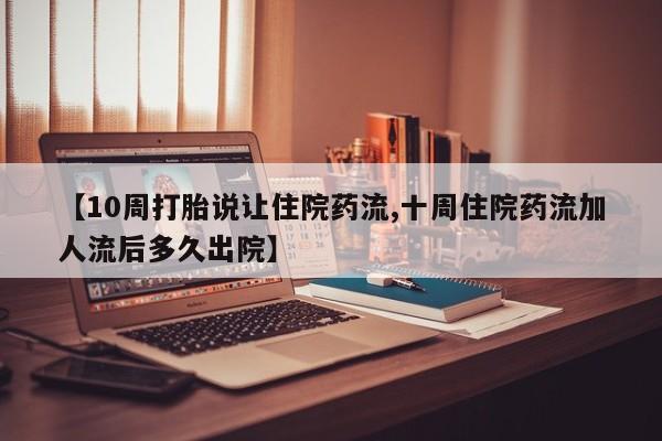 米非司酮片米索前列醇在线下单购买【10周打胎说让住院药流,十周住院药流加人流后多久出院】