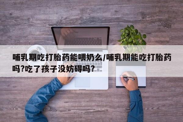 米非司酮片米索前列醇在线下单购买哺乳期吃打胎药能喂奶么/哺乳期能吃打胎药吗?吃了孩子没妨碍吗?