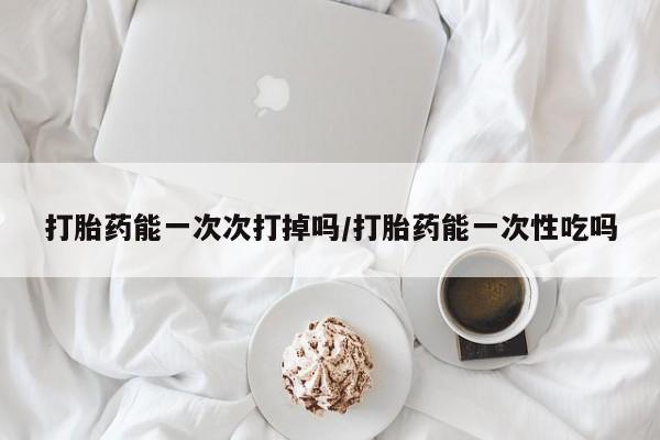 米非司酮片米索前列醇在线下单购买打胎药能一次次打掉吗/打胎药能一次性吃吗